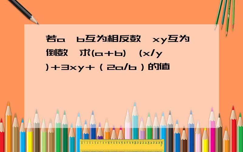 若a丶b互为相反数,xy互为倒数,求(a＋b)＊(x/y)＋3xy＋（2a/b）的值