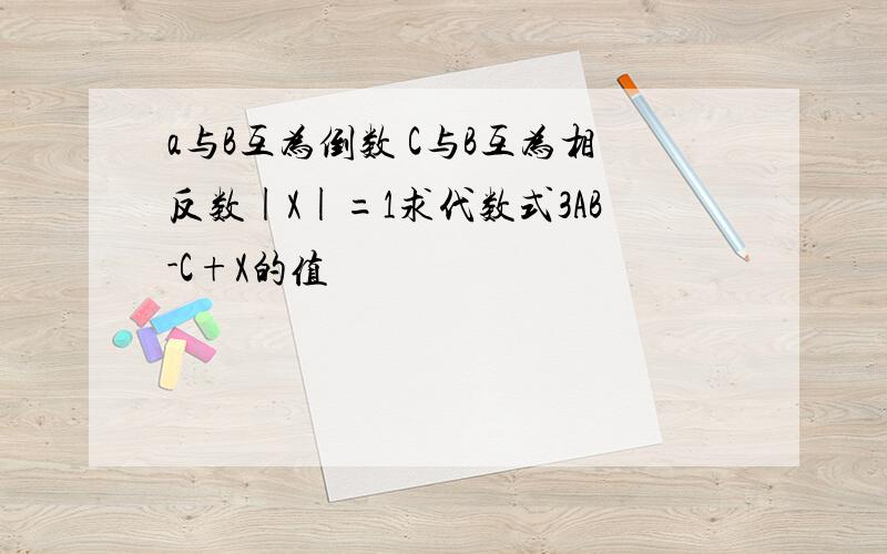 a与B互为倒数 C与B互为相反数|X|=1求代数式3AB-C+X的值