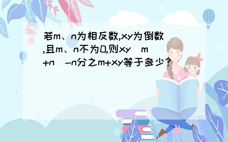 若m、n为相反数,xy为倒数,且m、n不为0,则xy(m+n)-n分之m+xy等于多少?