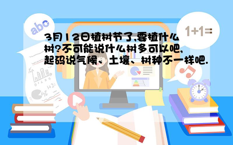 3月12日植树节了,要植什么树?不可能说什么树多可以吧,起码说气候、土壤、树种不一样吧.