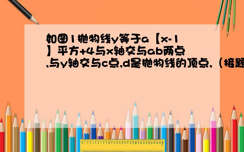 如图1抛物线y等于a【x-1】平方+4与x轴交与ab两点,与y轴交与c点,d是抛物线的顶点,（接题目）抛物线的对称轴与x轴交与e点,已知ab等于de【襄阳地区长江作业38面第一题】