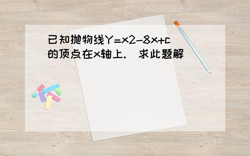 已知抛物线Y=x2-8x+c的顶点在x轴上.（求此题解）