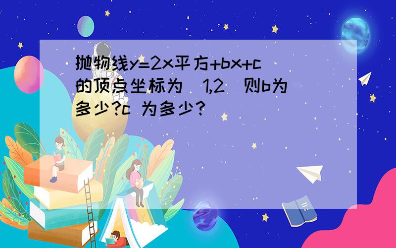 抛物线y=2x平方+bx+c的顶点坐标为（1,2）则b为多少?c 为多少?