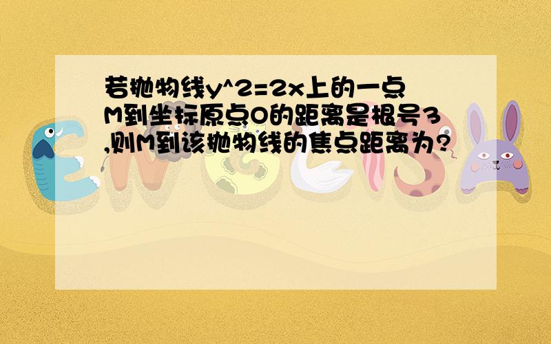 若抛物线y^2=2x上的一点M到坐标原点O的距离是根号3,则M到该抛物线的焦点距离为?