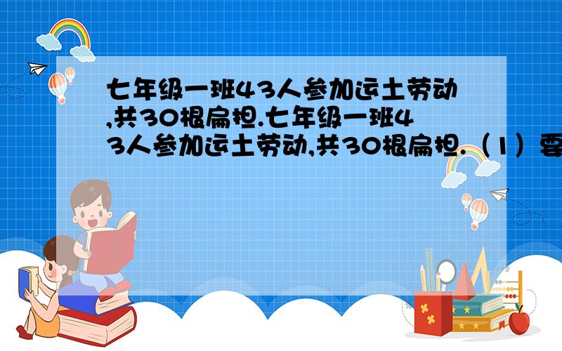 七年级一班43人参加运土劳动,共30根扁担.七年级一班43人参加运土劳动,共30根扁担.（1）要安排多少人抬土,多少人挑土,可是扁担和人数相配?（2）如果参加劳动的人数不变,扁担数为20根可以