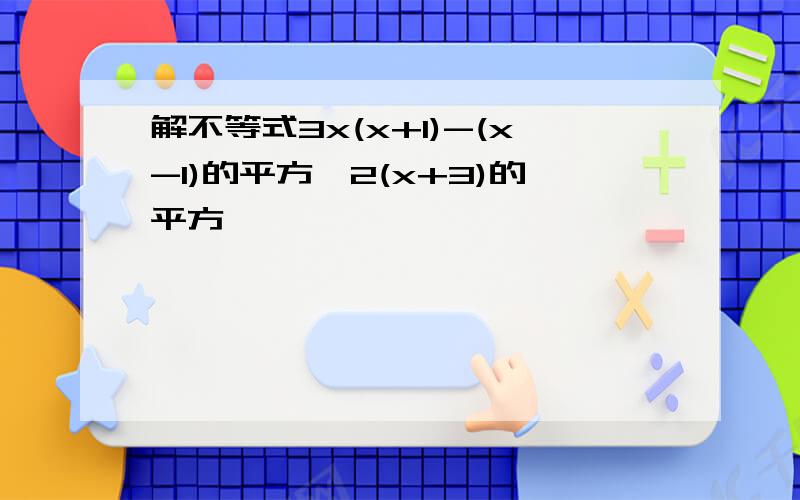 解不等式3x(x+1)-(x-1)的平方>2(x+3)的平方