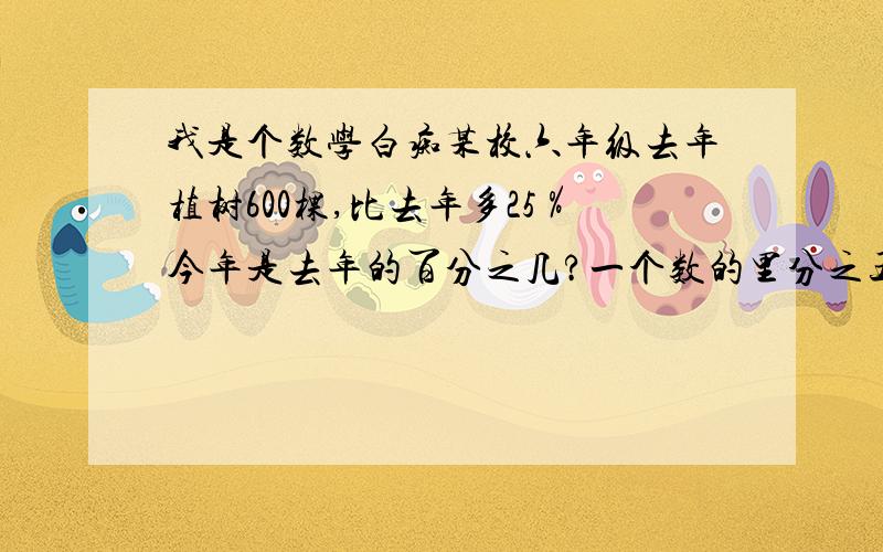 我是个数学白痴某校六年级去年植树600棵,比去年多25％今年是去年的百分之几?一个数的里分之五这个数与50的五分之二相差多少?一堆煤第一周用去五分之一,第二周用去四分之一,剩下121吨,这