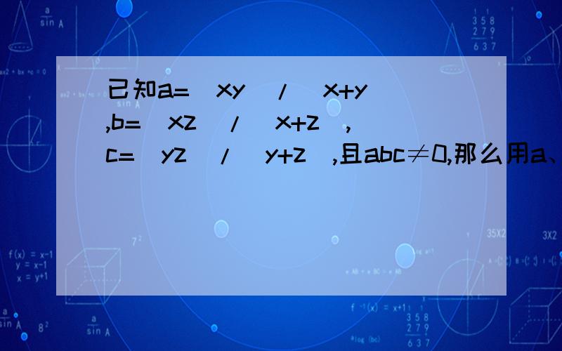 已知a=(xy)/(x+y),b=(xz)/(x+z),c=(yz)/(y+z),且abc≠0,那么用a、b、c表示x,得x=多少.