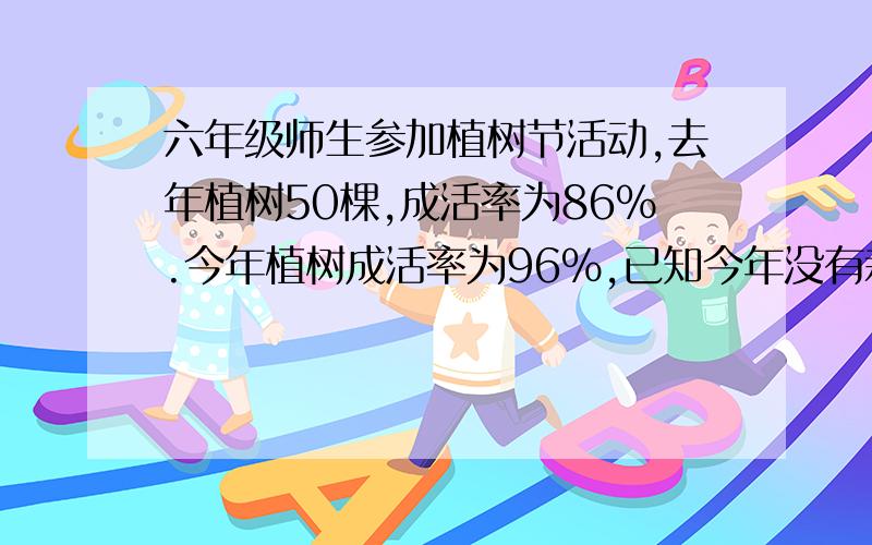 六年级师生参加植树节活动,去年植树50棵,成活率为86%.今年植树成活率为96%,已知今年没有栽活的比去年没有栽活的少一棵,问六年级师生一共栽活多少棵树?