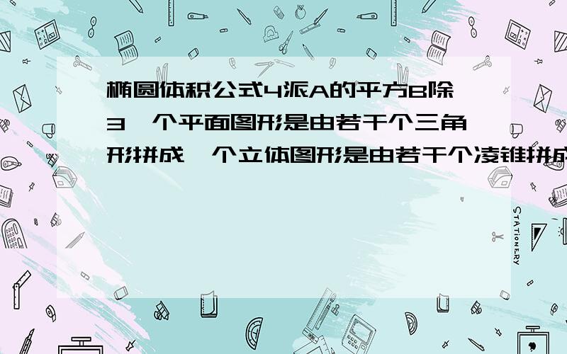 椭圆体积公式4派A的平方B除3一个平面图形是由若干个三角形拼成一个立体图形是由若干个凌锥拼成来算椭圆体积公式4派A的平方B除3一个图形放宽后图中的图形面积与总面积的比等与原来得