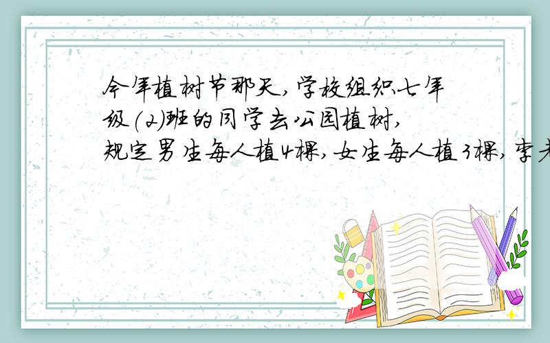 今年植树节那天,学校组织七年级(2)班的同学去公园植树,规定男生每人植4棵,女生每人植3棵,李老师分给第一小组40棵树的任务,已知该组有男生x人,女生y人,⑴列出关于x、y的二元一次方程:( )⑵