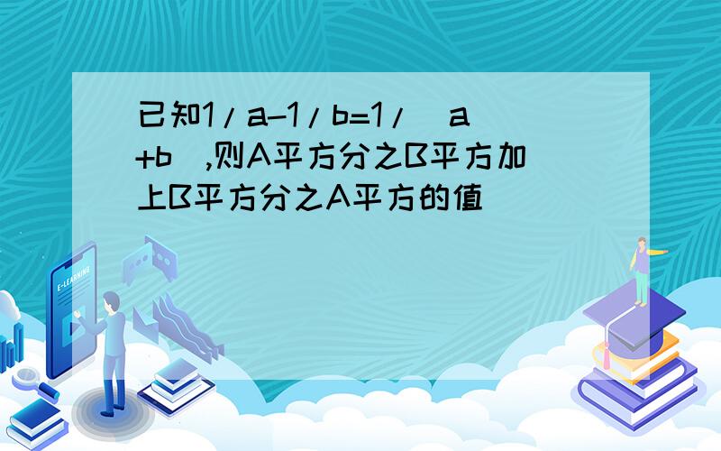 已知1/a-1/b=1/（a+b）,则A平方分之B平方加上B平方分之A平方的值