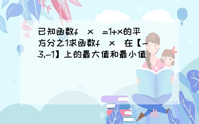 已知函数f(x)=1+x的平方分之1求函数f(x)在【-3,-1】上的最大值和最小值