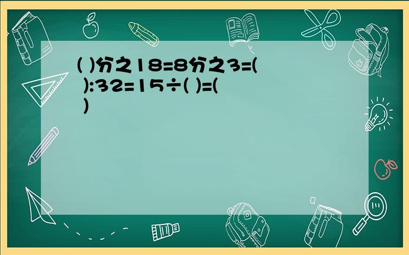 ( )分之18=8分之3=( ):32=15÷( )=( )