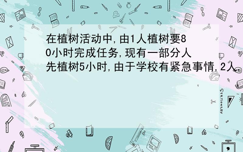 在植树活动中,由1人植树要80小时完成任务,现有一部分人先植树5小时,由于学校有紧急事情,2人,但必须在4小时内完成任务,这些人的工作效率相同,应先安排多少人植树?