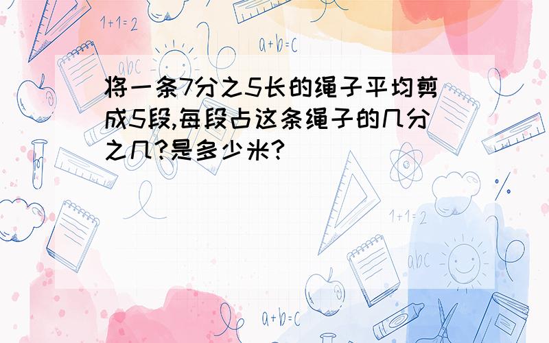 将一条7分之5长的绳子平均剪成5段,每段占这条绳子的几分之几?是多少米?