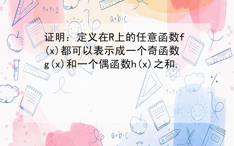 证明：定义在R上的任意函数f(x)都可以表示成一个奇函数g(x)和一个偶函数h(x)之和.