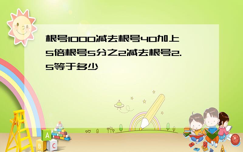 根号1000减去根号40加上5倍根号5分之2减去根号2.5等于多少