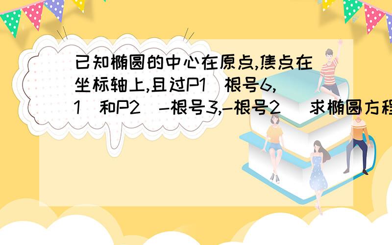 已知椭圆的中心在原点,焦点在坐标轴上,且过P1(根号6,1)和P2(-根号3,-根号2) 求椭圆方程