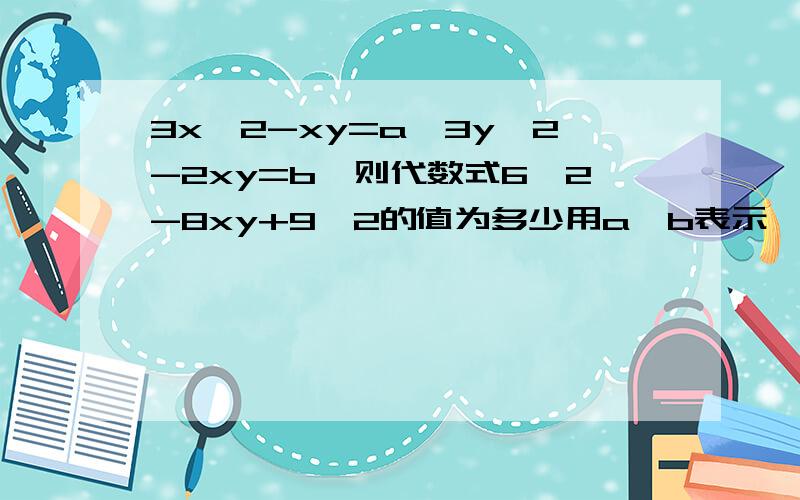 3x^2-xy=a,3y^2-2xy=b,则代数式6^2-8xy+9^2的值为多少用a,b表示