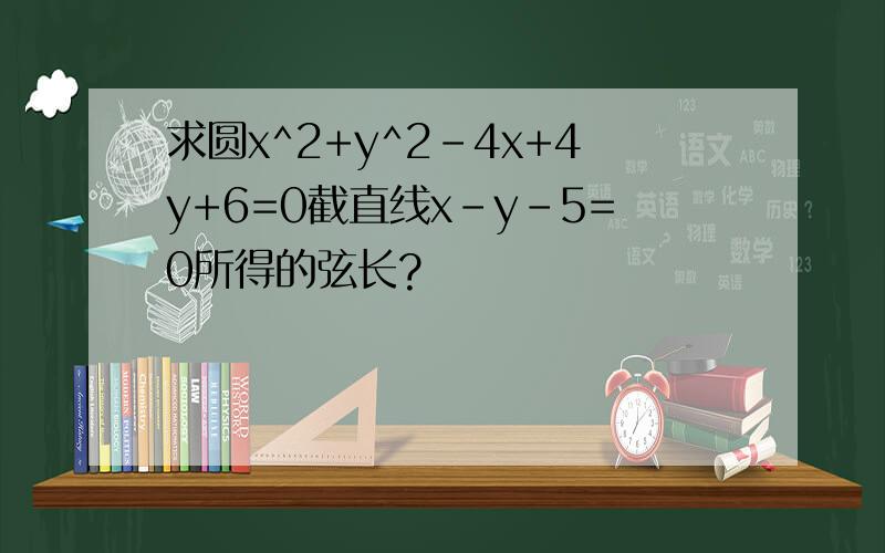 求圆x^2+y^2-4x+4y+6=0截直线x-y-5=0所得的弦长?