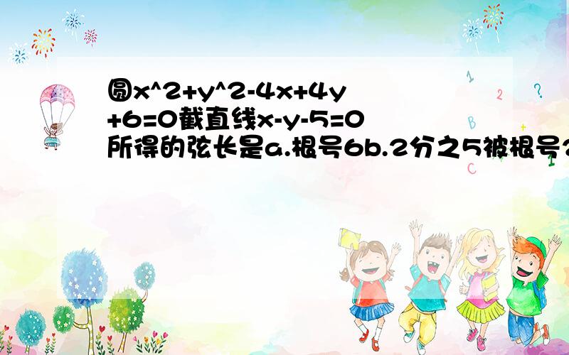 圆x^2+y^2-4x+4y+6=0截直线x-y-5=0所得的弦长是a.根号6b.2分之5被根号2c.1d.5加上解题步骤