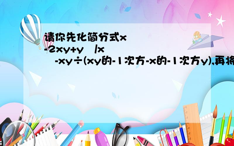 请你先化简分式x²-2xy+y²/x²-xy÷(xy的-1次方-x的-1次方y),再将x=3-√3,y=√3代人求值.