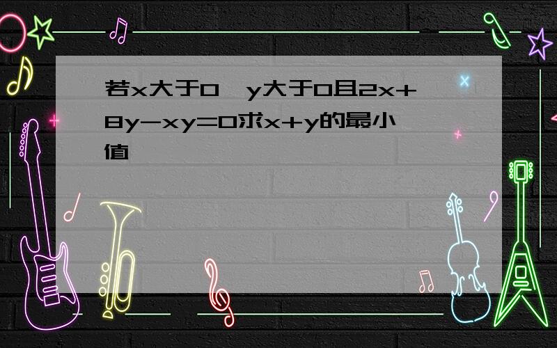 若x大于0,y大于0且2x+8y-xy=0求x+y的最小值