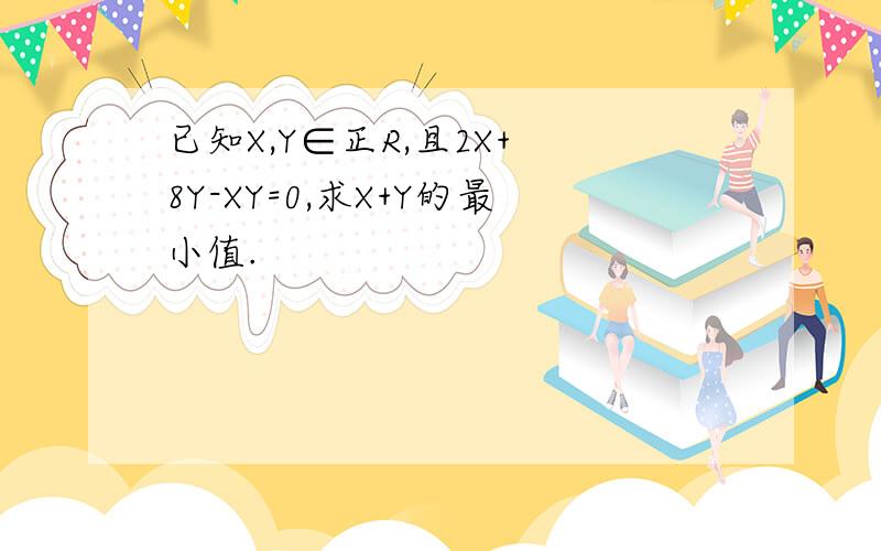 已知X,Y∈正R,且2X+ 8Y-XY=0,求X+Y的最小值.