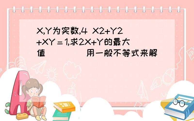 X,Y为实数,4 X2+Y2+XY＝1,求2X+Y的最大值 　　　　用一般不等式来解