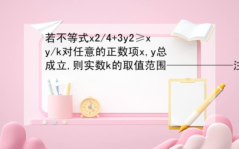 若不等式x2/4+3y2≥xy/k对任意的正数项x,y总成立,则实数k的取值范围——————注意：x2表示x的平方y2表示y的平方