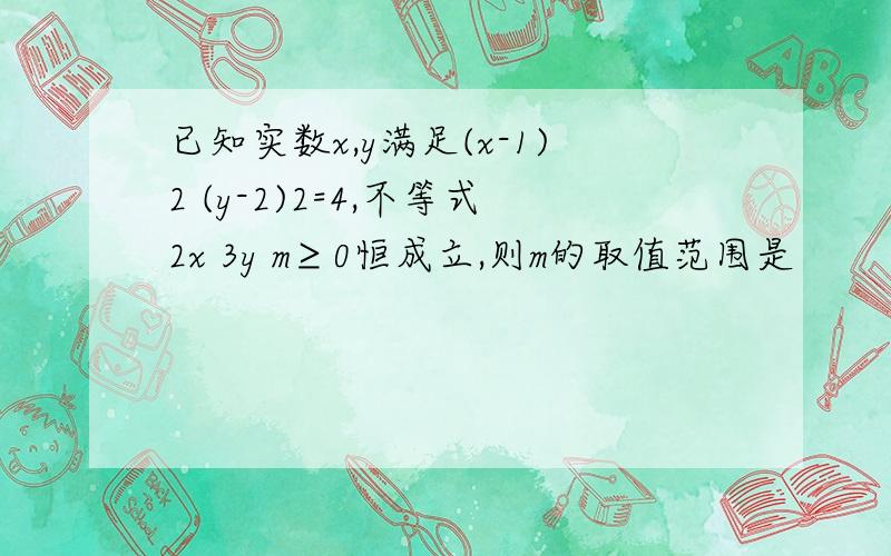 已知实数x,y满足(x-1)2 (y-2)2=4,不等式2x 3y m≥0恒成立,则m的取值范围是