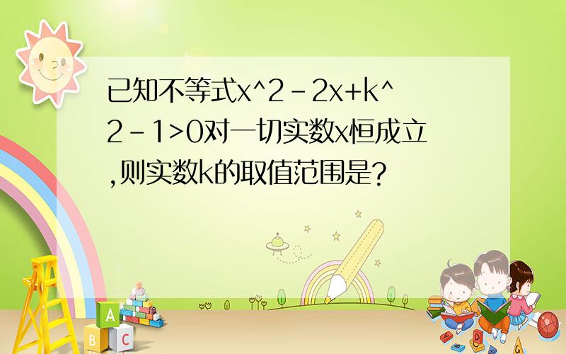 已知不等式x^2-2x+k^2-1>0对一切实数x恒成立,则实数k的取值范围是?