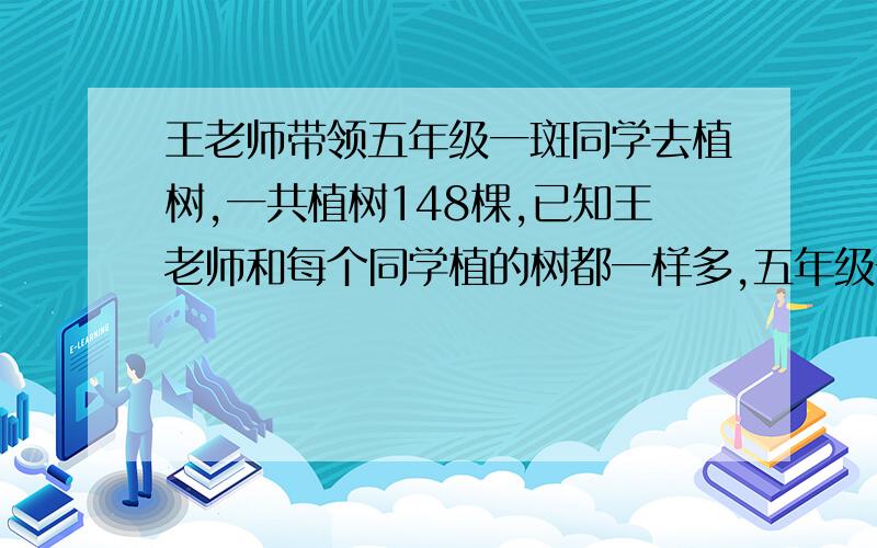 王老师带领五年级一斑同学去植树,一共植树148棵,已知王老师和每个同学植的树都一样多,五年级一半同学正好能站成三路重队,你知道每人植了几棵树吗?五年级一班有多少名同学?（要算式,不