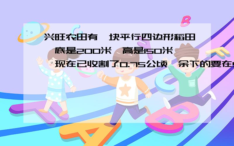 兴旺农田有一块平行四边形稻田,底是200米,高是150米,现在已收割了0.75公顷,余下的要在5天内收割完,平均每天收割多少公顷?快!快啊啊啊啊啊啊 啊啊啊啊啊啊啊啊啊啊啊啊啊 啊啊!谢了!~~~~~~~~~