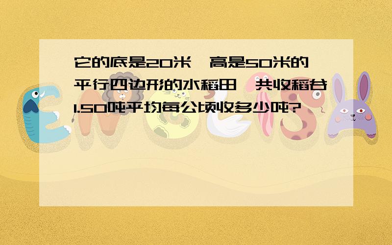 它的底是20米,高是50米的平行四边形的水稻田,共收稻谷1.50吨平均每公顷收多少吨?