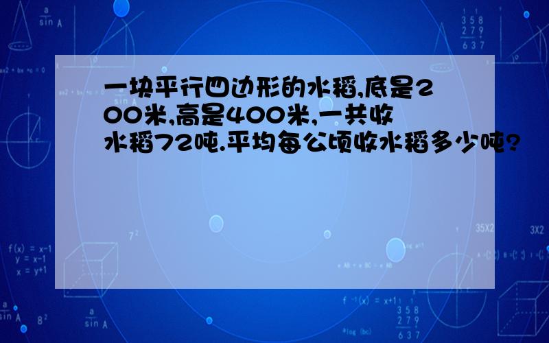 一块平行四边形的水稻,底是200米,高是400米,一共收水稻72吨.平均每公顷收水稻多少吨?