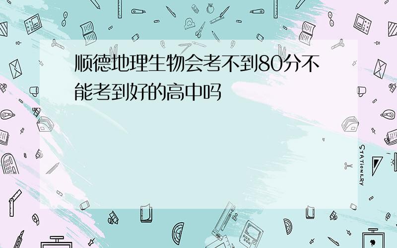 顺德地理生物会考不到80分不能考到好的高中吗