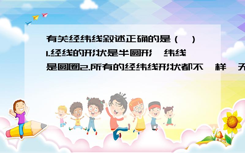 有关经纬线叙述正确的是（ ）1.经线的形状是半圆形,纬线是圆圈2.所有的经纬线形状都不一样,无法确定墨家的墨子和儒家孟子思想相反吗?