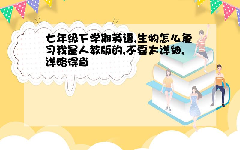 七年级下学期英语,生物怎么复习我是人教版的,不要太详细,详略得当