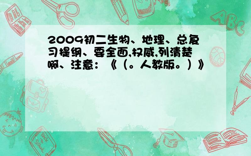 2009初二生物、地理、总复习提纲、要全面,权威,列清楚啊、注意：《（。人教版。）》