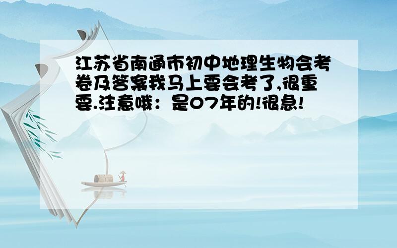 江苏省南通市初中地理生物会考卷及答案我马上要会考了,很重要.注意哦：是07年的!很急!