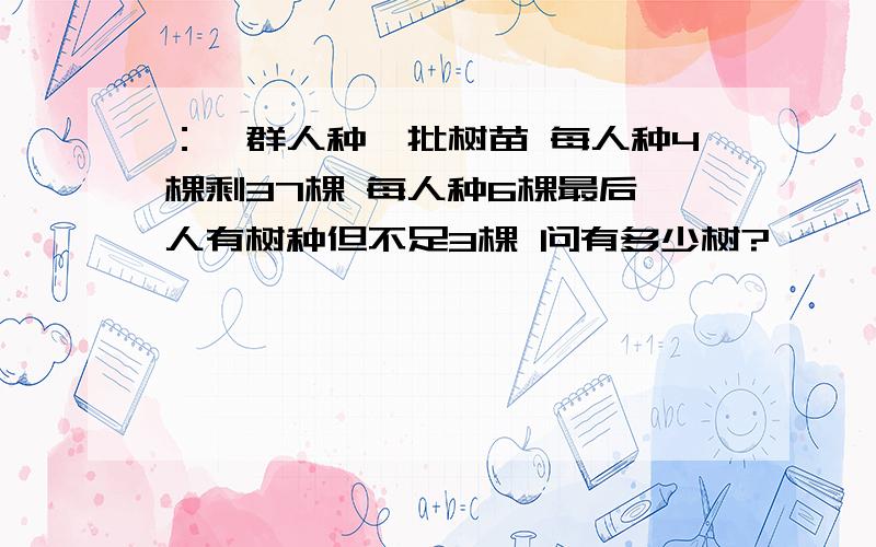 ：一群人种一批树苗 每人种4棵剩37棵 每人种6棵最后一人有树种但不足3棵 问有多少树?