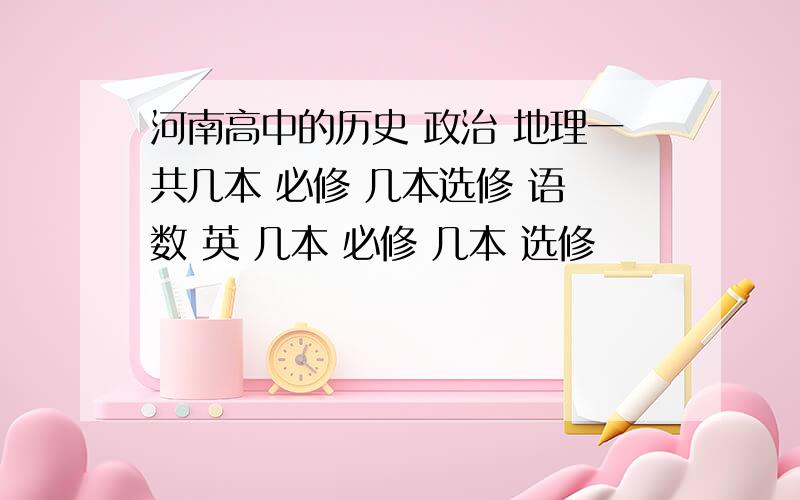 河南高中的历史 政治 地理一共几本 必修 几本选修 语 数 英 几本 必修 几本 选修