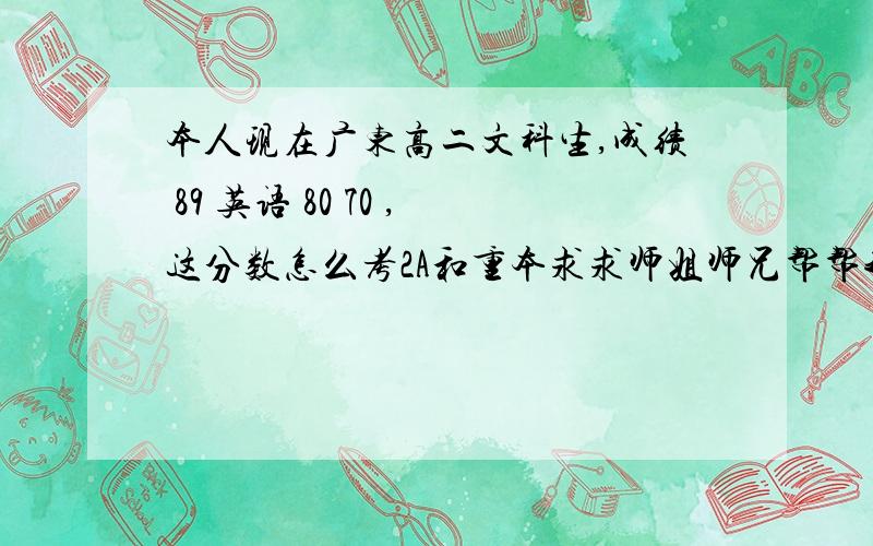 本人现在广东高二文科生,成绩 89 英语 80 70 ,这分数怎么考2A和重本求求师姐师兄帮帮我,英语我作文打酱油,二卷21分,阅读看不懂.语法填空乱填,英语难啊,怎么半,难道就要每天刷题吗,