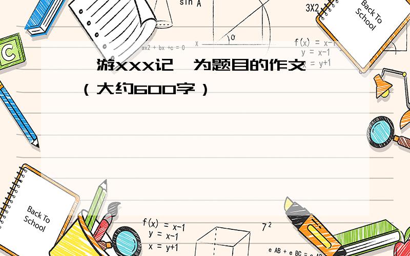 《游XXX记》为题目的作文,（大约600字）