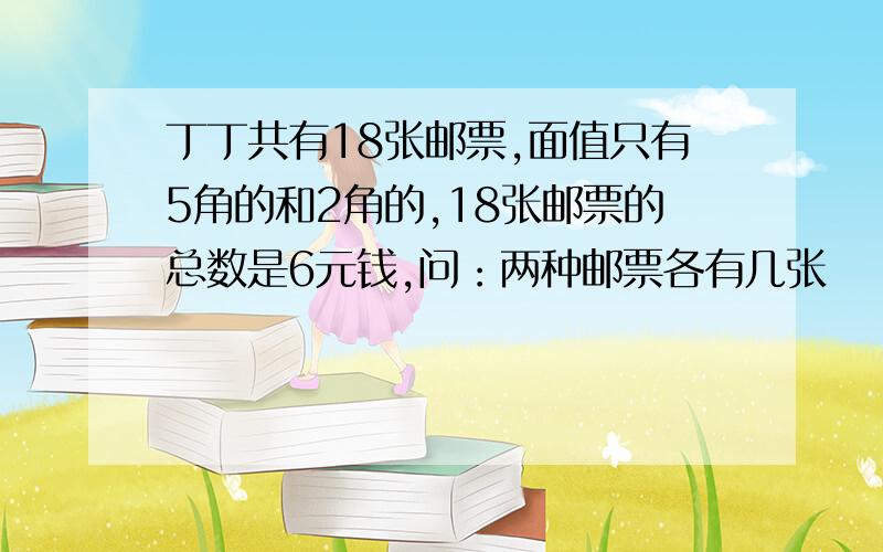 丁丁共有18张邮票,面值只有5角的和2角的,18张邮票的总数是6元钱,问：两种邮票各有几张