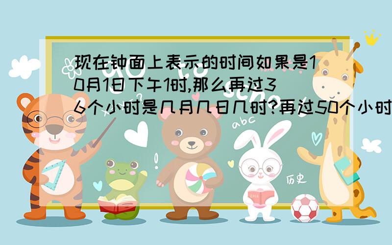 现在钟面上表示的时间如果是10月1日下午1时,那么再过36个小时是几月几日几时?再过50个小时呢?