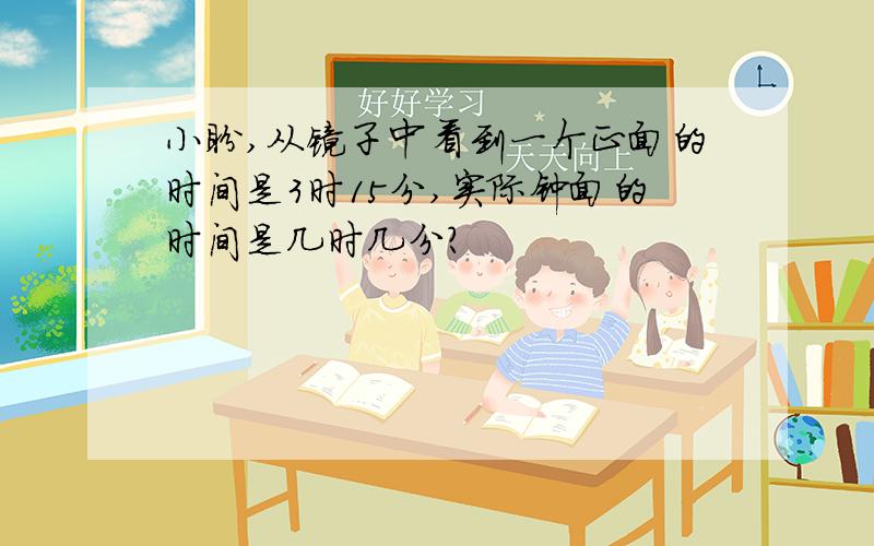 小盼,从镜子中看到一个正面的时间是3时15分,实际钟面的时间是几时几分?