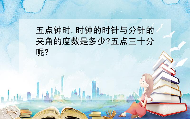 五点钟时,时钟的时针与分针的夹角的度数是多少?五点三十分呢?